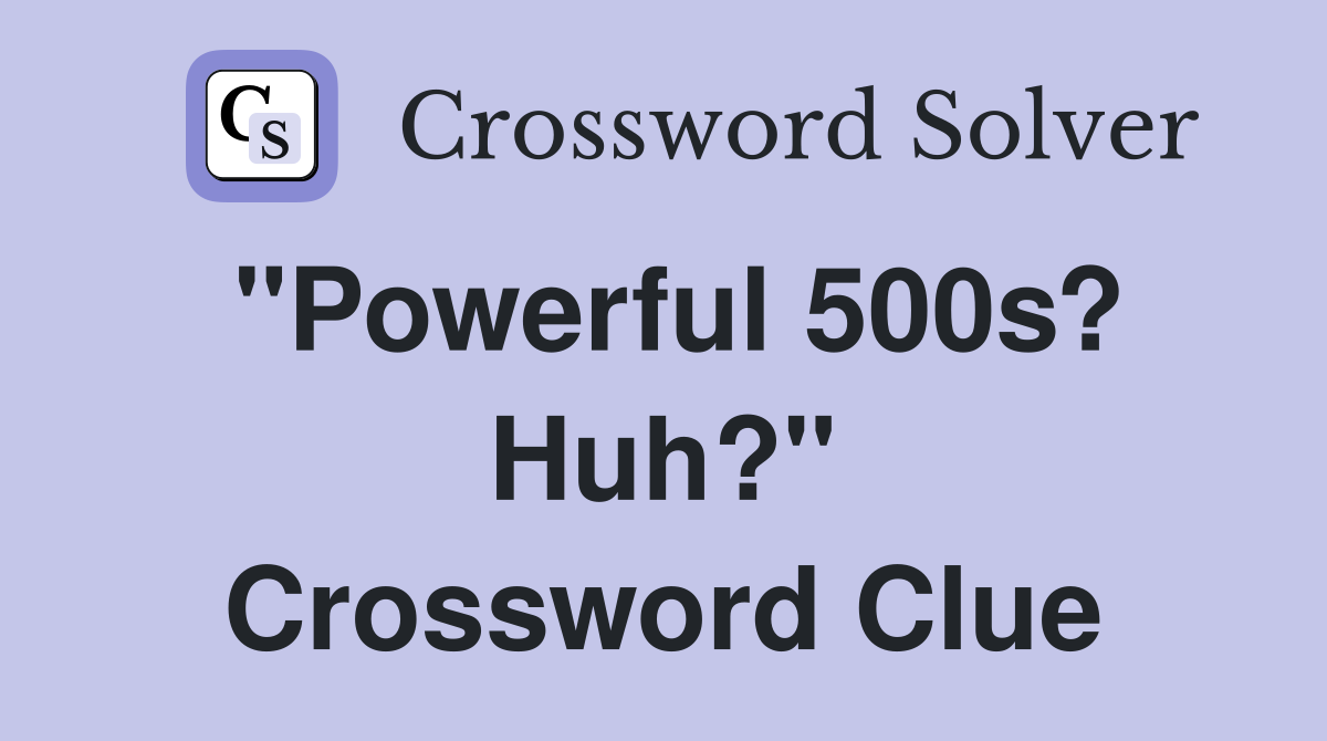 "Powerful 500s? Huh?" Crossword Clue