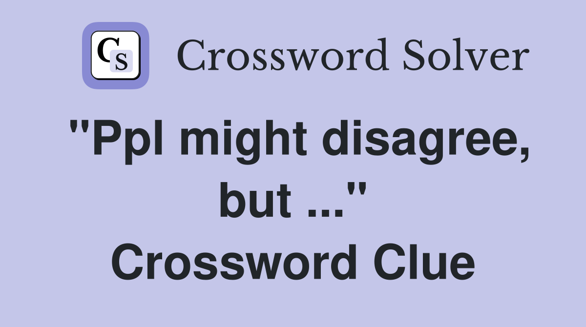 "Ppl might disagree, but ..." Crossword Clue