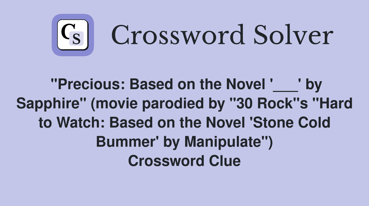 "Precious: Based on the Novel '___' by Sapphire" (movie parodied by "30 Rock"s "Hard to Watch: Based on the Novel 'Stone Cold Bummer' by Manipulate") Crossword Clue