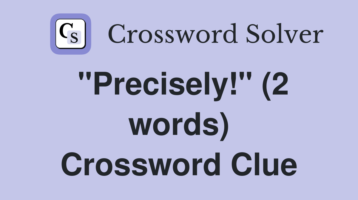 "Precisely!" (2 words) Crossword Clue