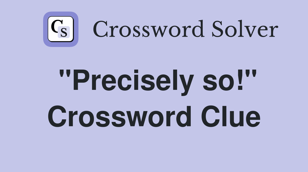 "Precisely so!" Crossword Clue