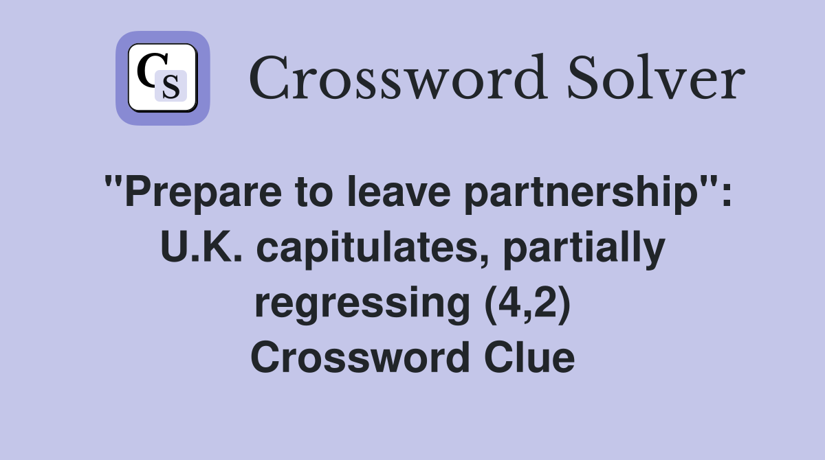 "Prepare to leave partnership": U.K. capitulates, partially regressing (4,2) Crossword Clue