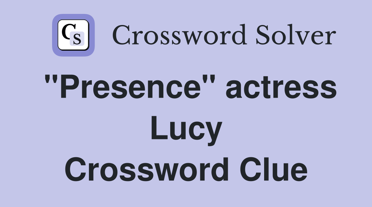 "Presence" actress Lucy Crossword Clue