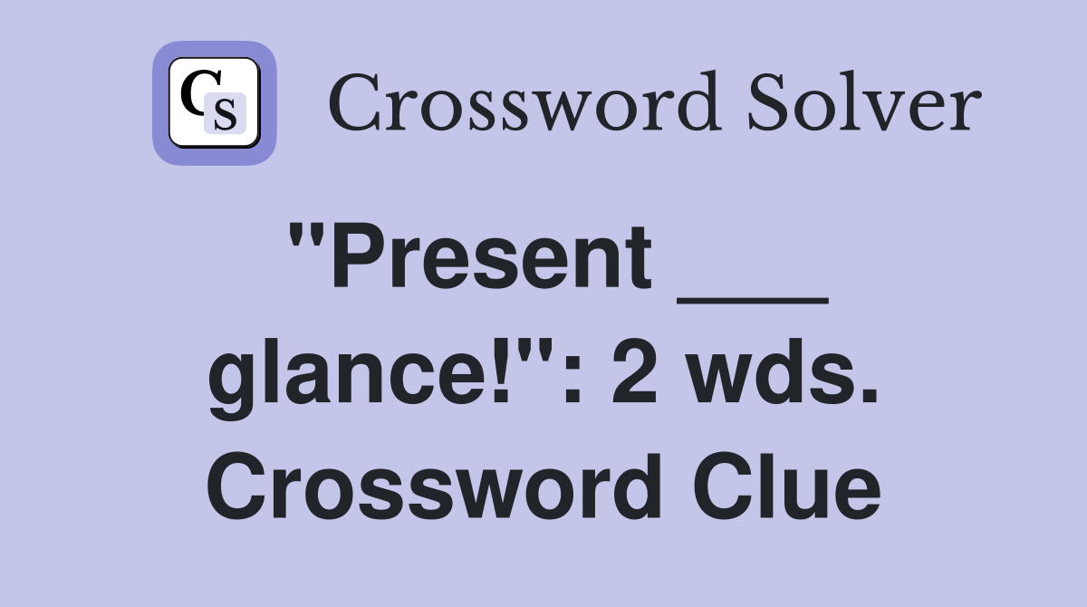 "Present ___ glance!": 2 wds. Crossword Clue