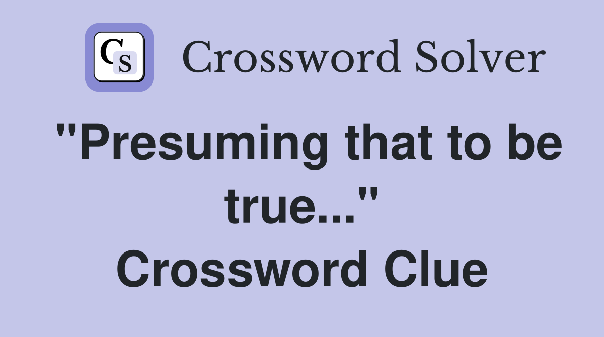 "Presuming that to be true..." Crossword Clue