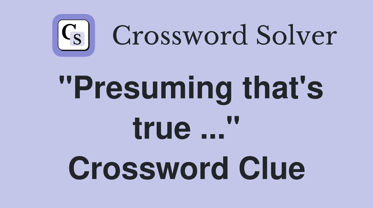 "Presuming that's true ..." Crossword Clue