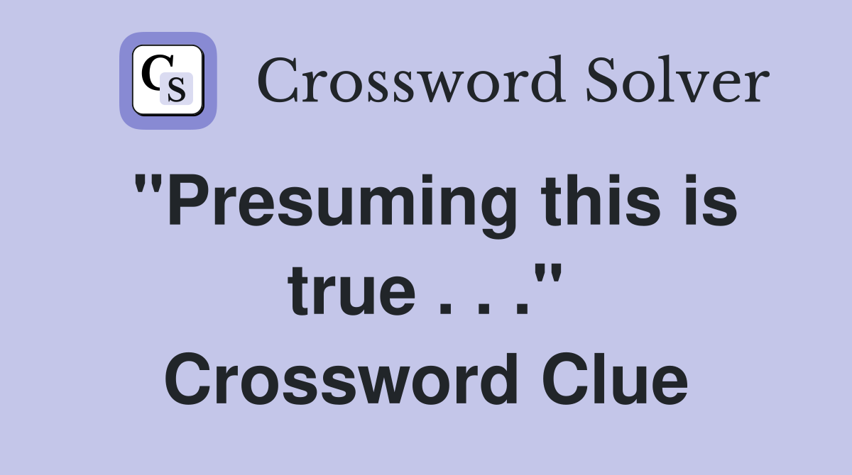 "Presuming this is true . . ." Crossword Clue