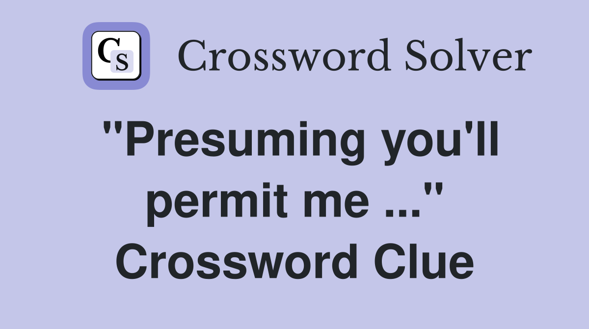 "Presuming you'll permit me ..." Crossword Clue