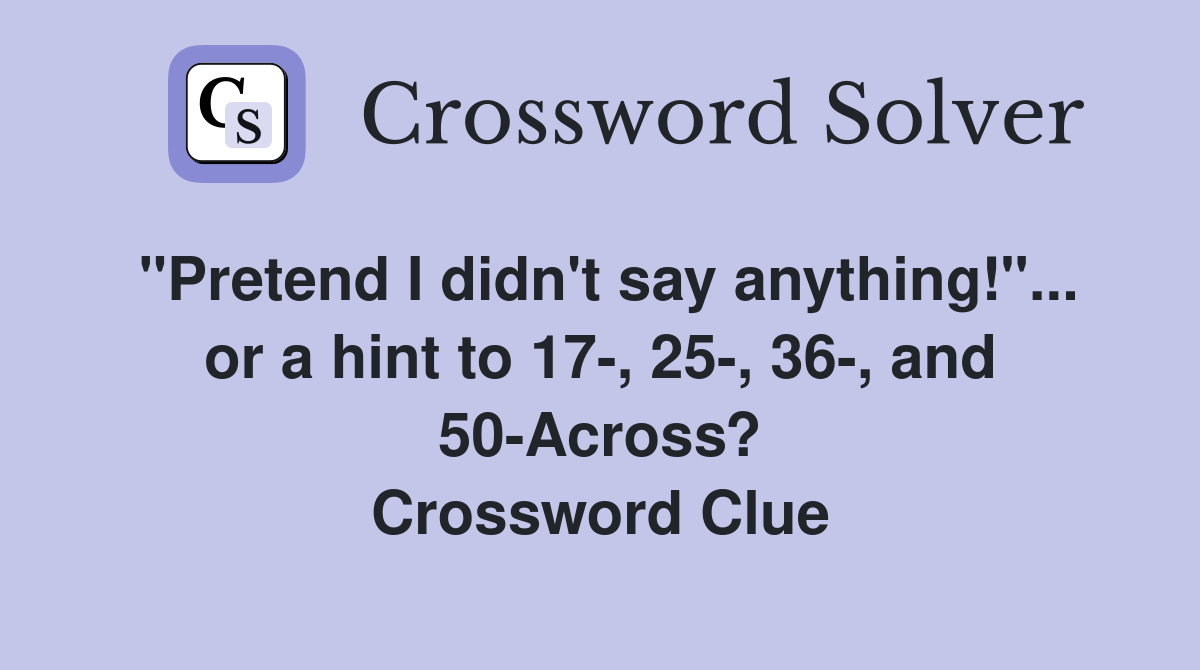 "Pretend I didn't say anything!"... or a hint to 17-, 25-, 36-, and 50-Across? Crossword Clue
