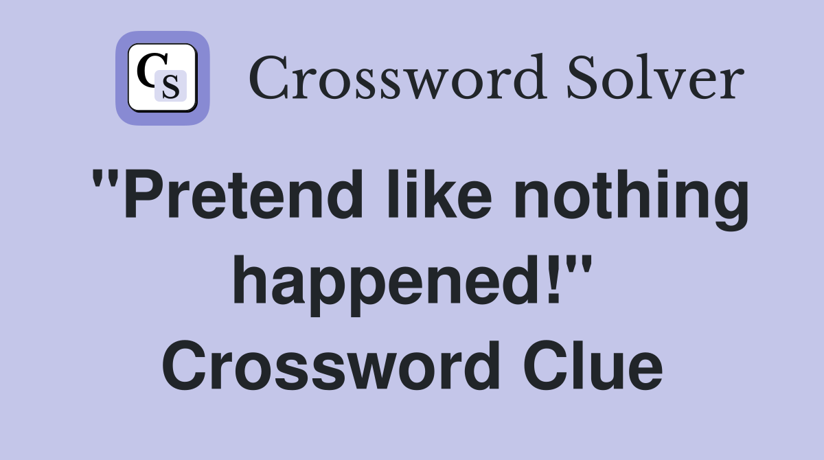 "Pretend like nothing happened!" Crossword Clue