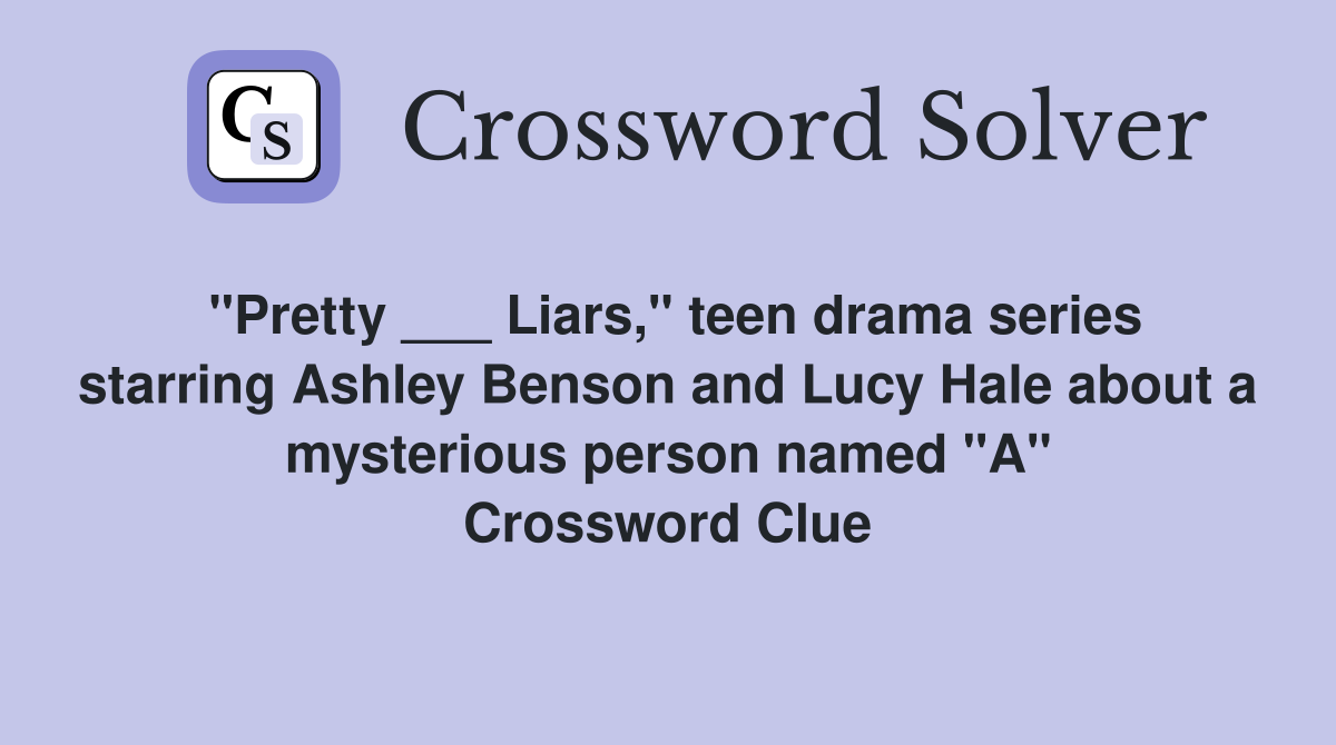 "Pretty ___ Liars," teen drama series starring Ashley Benson and Lucy Hale about a mysterious person named "A" Crossword Clue