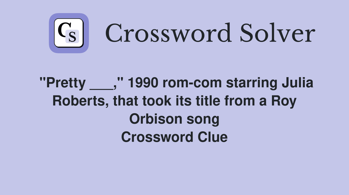 "Pretty ___," 1990 rom-com starring Julia Roberts, that took its title from a Roy Orbison song Crossword Clue