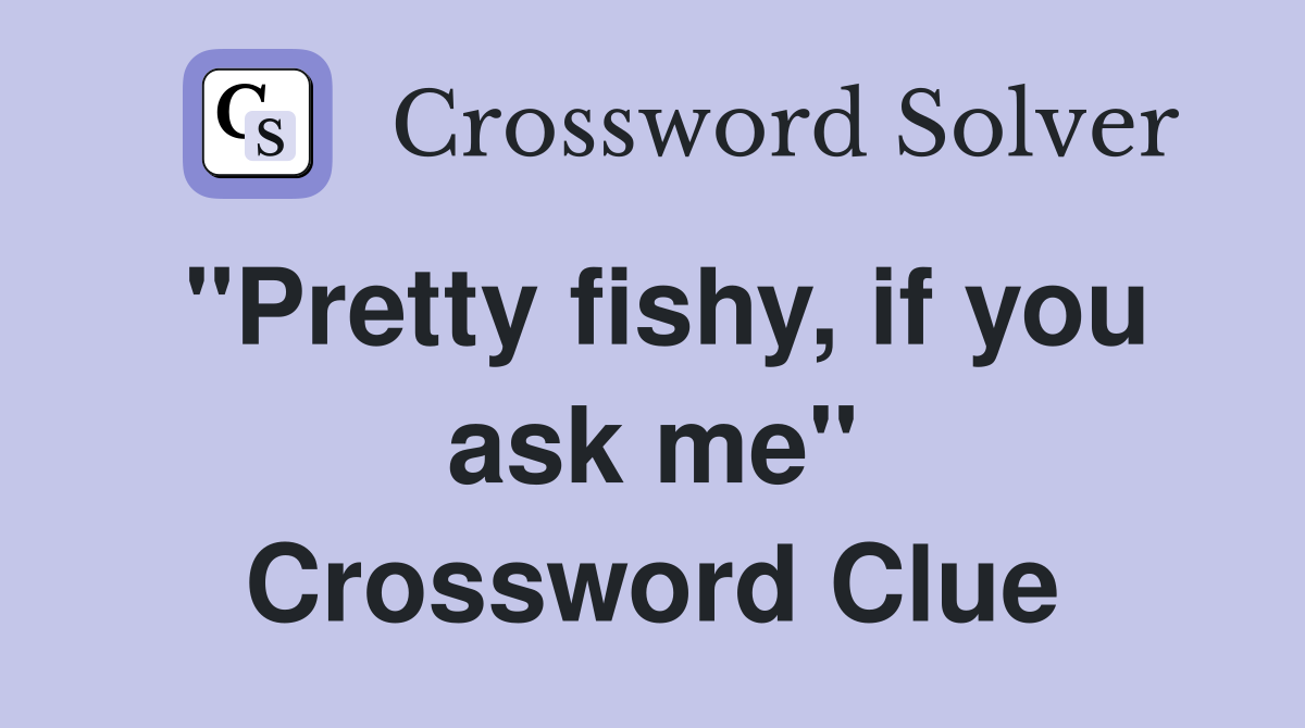 "Pretty fishy, if you ask me" Crossword Clue