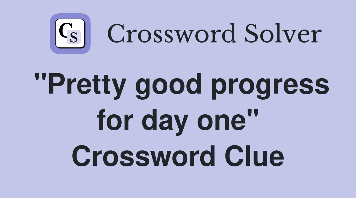 "Pretty good progress for day one" Crossword Clue