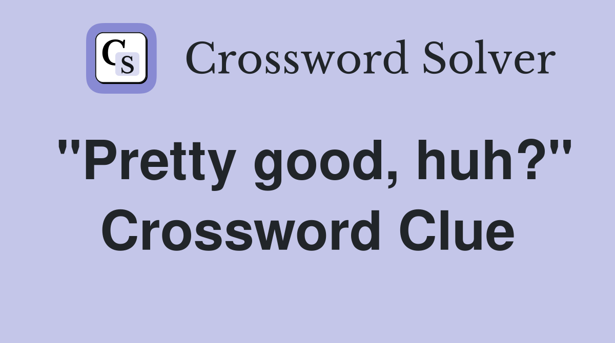 "Pretty good, huh?" Crossword Clue