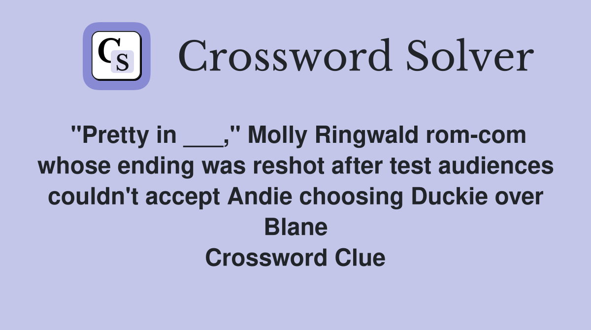 "Pretty in ___," Molly Ringwald rom-com whose ending was reshot after test audiences couldn't accept Andie choosing Duckie over Blane Crossword Clue