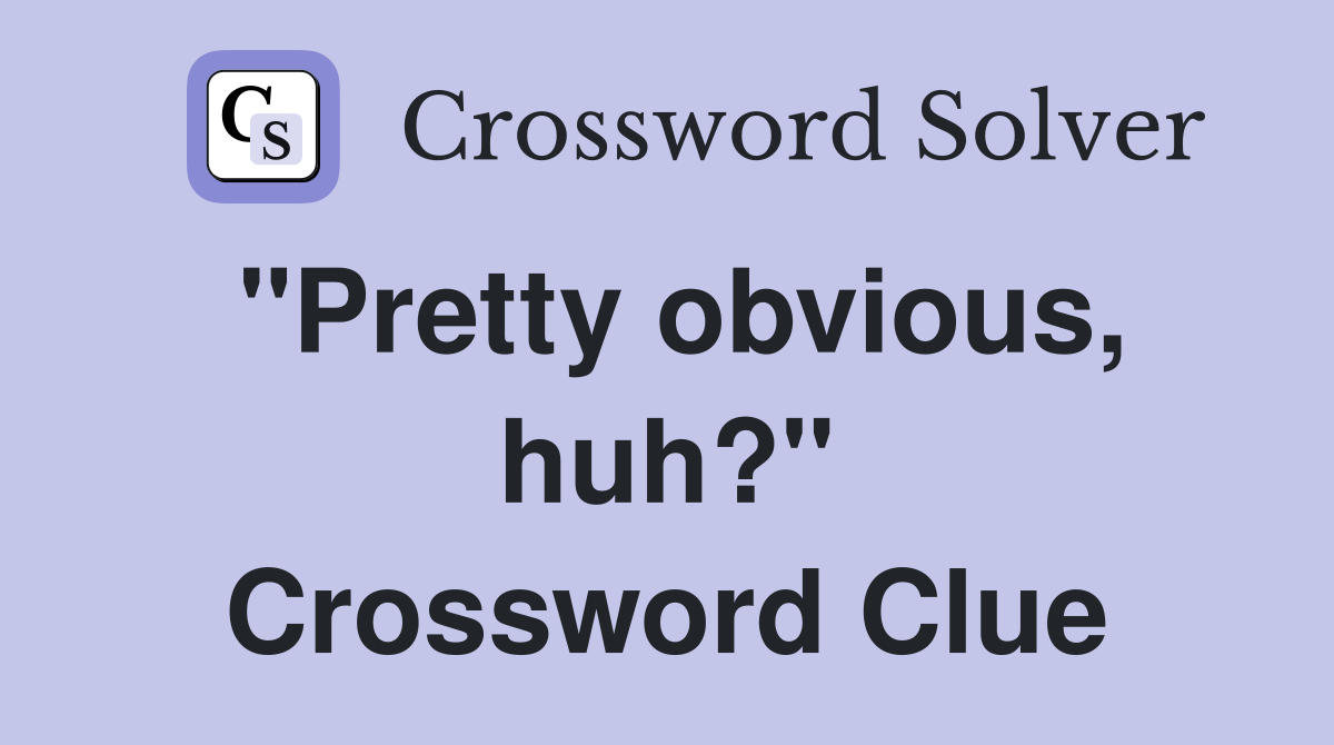 "Pretty obvious, huh?" Crossword Clue