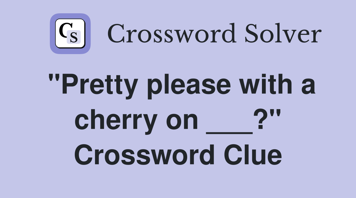 "Pretty please with a cherry on ___?" Crossword Clue