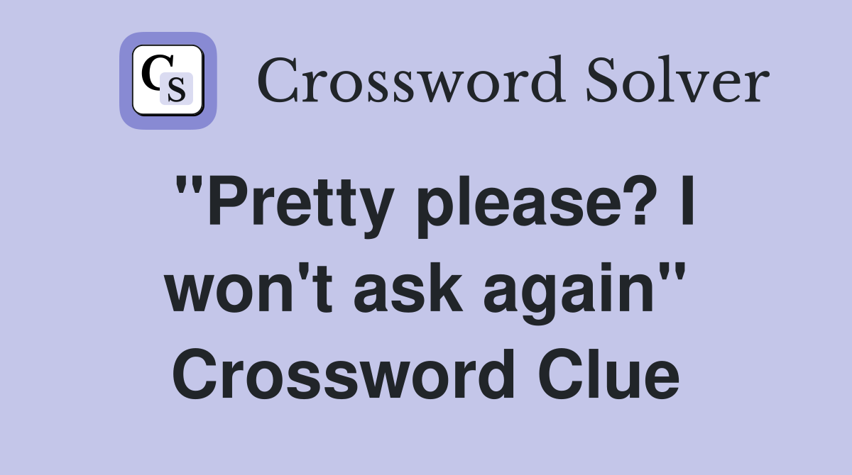 "Pretty please? I won't ask again" Crossword Clue