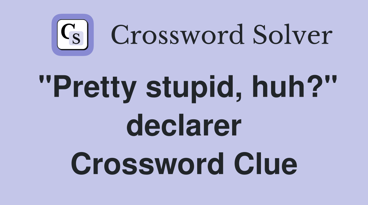 "Pretty stupid, huh?" declarer Crossword Clue