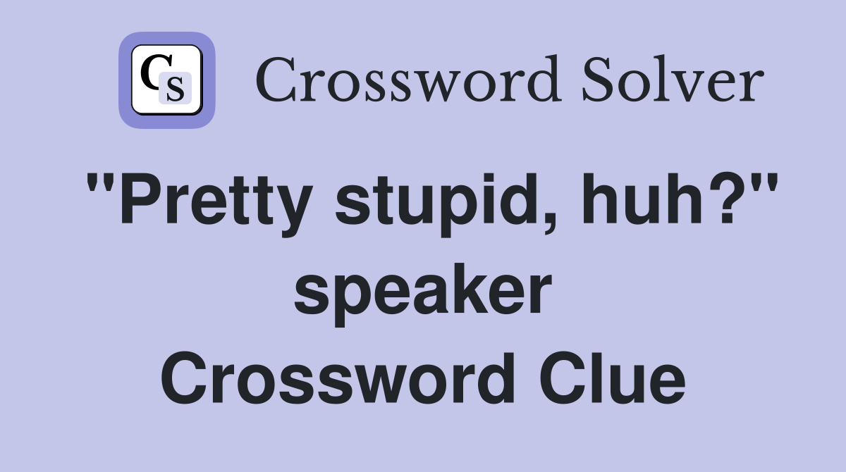 "Pretty stupid, huh?" speaker Crossword Clue