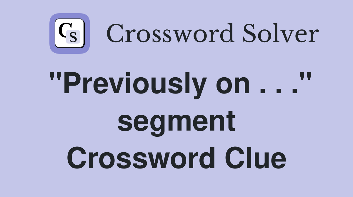 "Previously on . . ." segment Crossword Clue