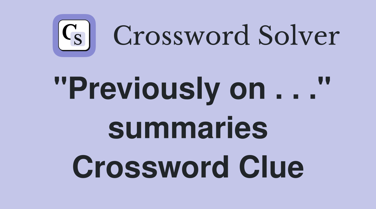 "Previously on . . ." summaries Crossword Clue