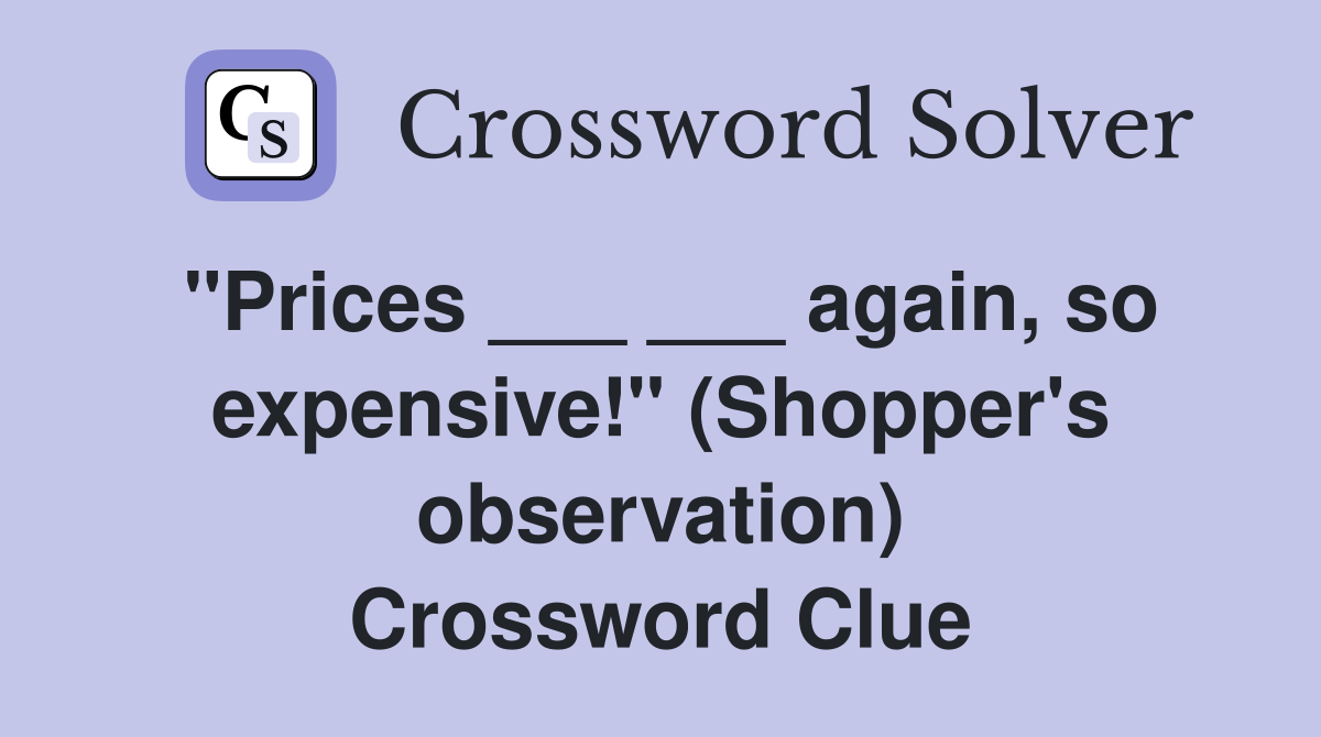 "Prices ___ ___ again, so expensive!" (Shopper's observation) Crossword Clue