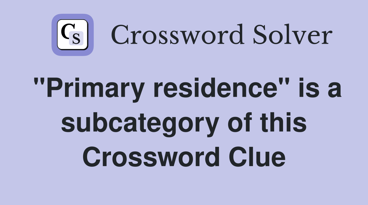 "Primary residence" is a subcategory of this Crossword Clue