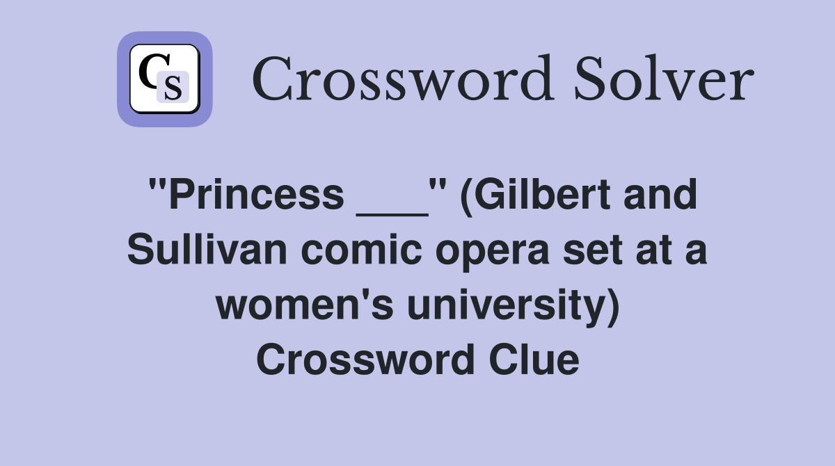 "Princess ___" (Gilbert and Sullivan comic opera set at a women's university) Crossword Clue