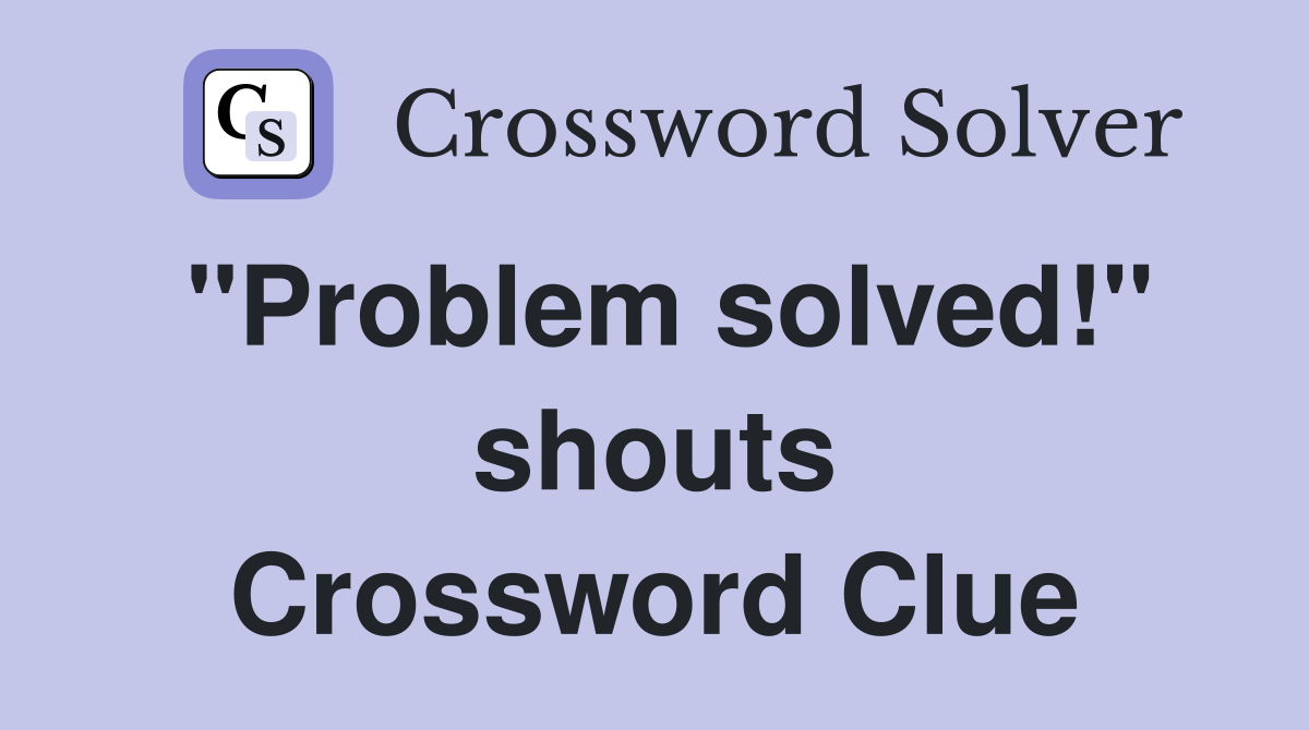 "Problem solved!" shouts Crossword Clue