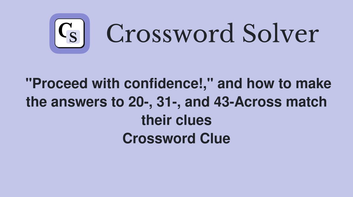 "Proceed with confidence!," and how to make the answers to 20-, 31-, and 43-Across match their clues Crossword Clue