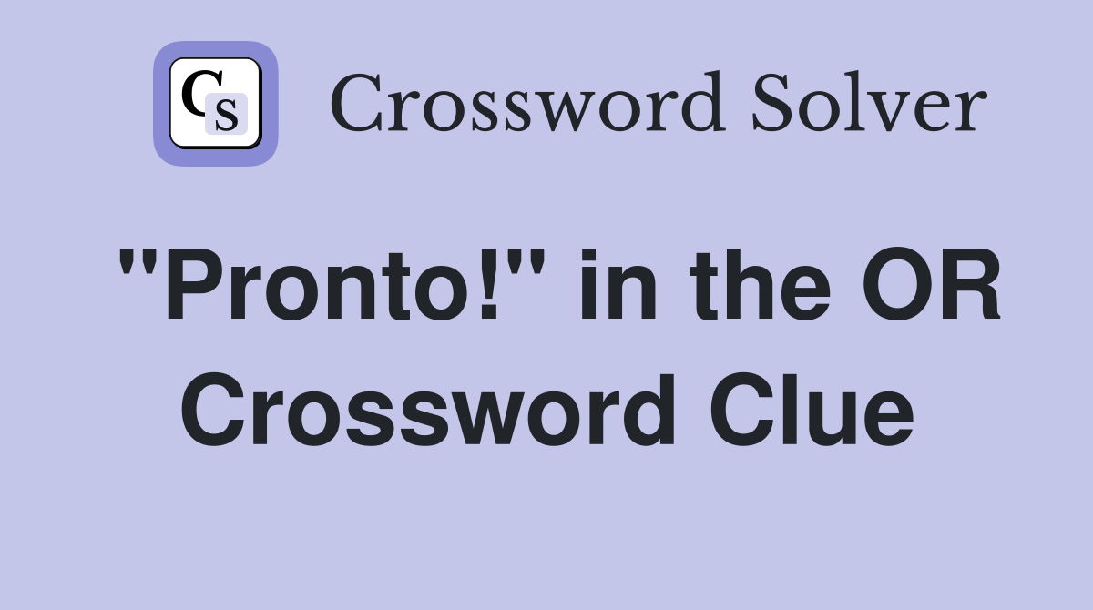 "Pronto!" in the OR Crossword Clue