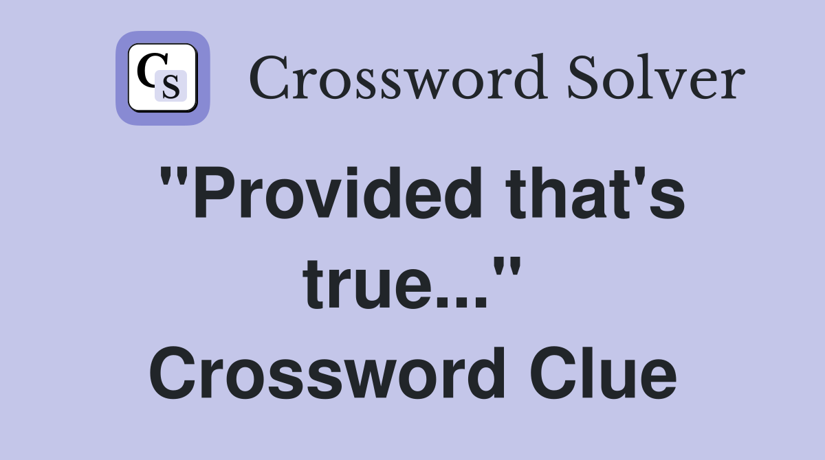 "Provided that's true..." Crossword Clue