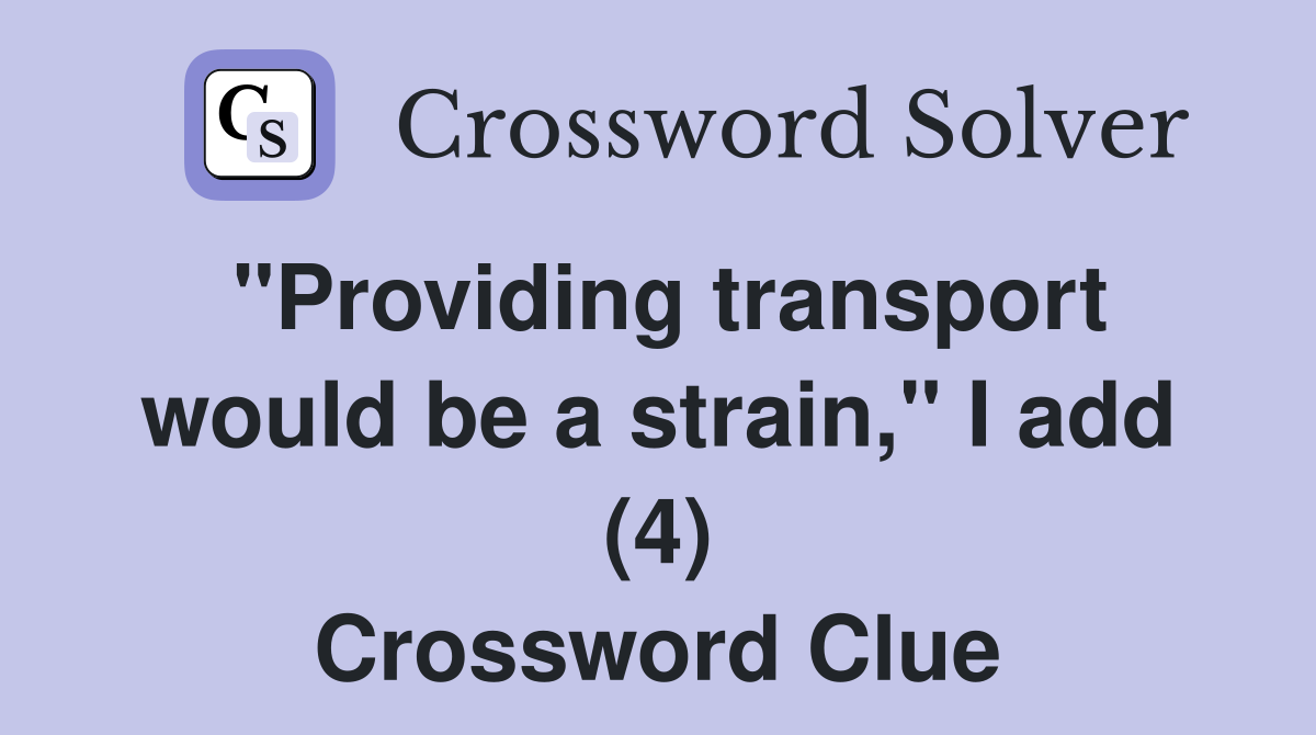 "Providing transport would be a strain," I add (4) Crossword Clue