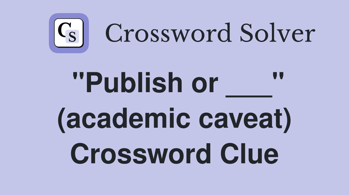 "Publish or ___" (academic caveat) Crossword Clue