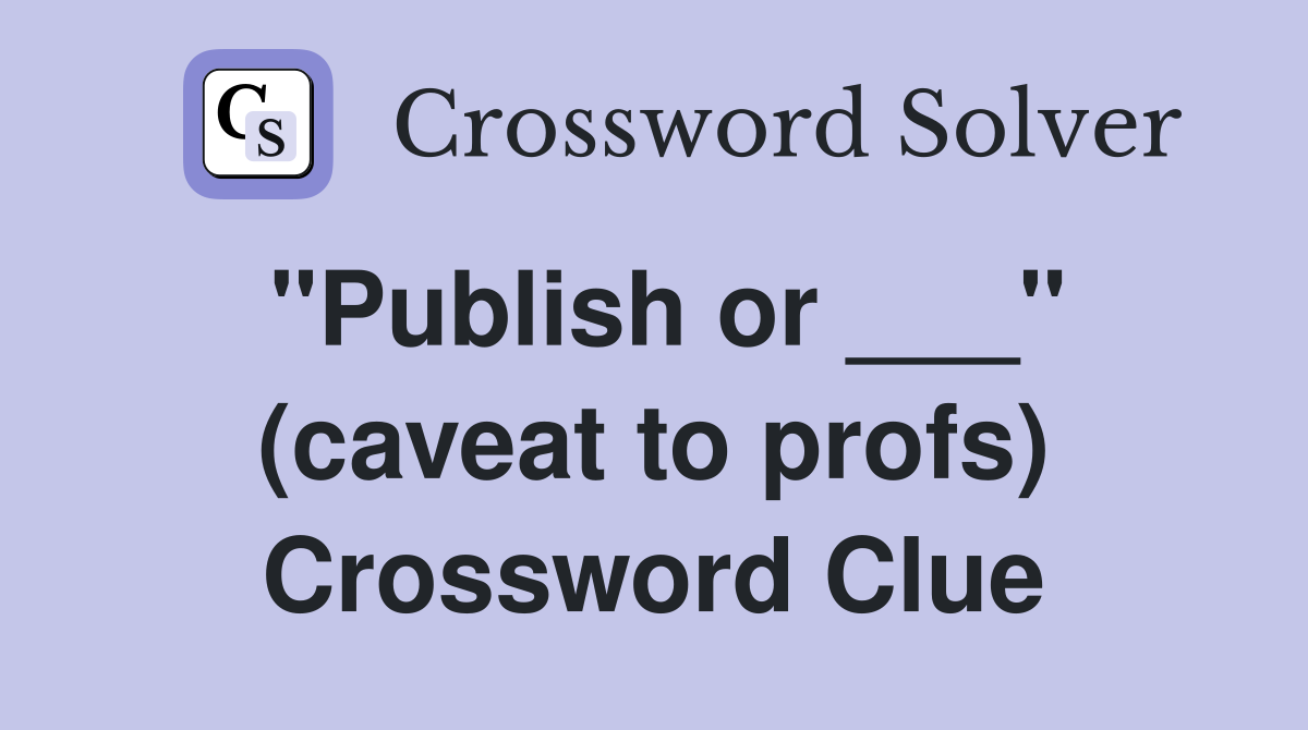"Publish or ___" (caveat to profs) Crossword Clue
