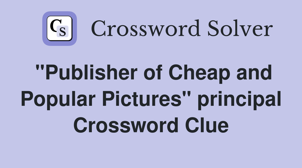 "Publisher of Cheap and Popular Pictures" principal Crossword Clue