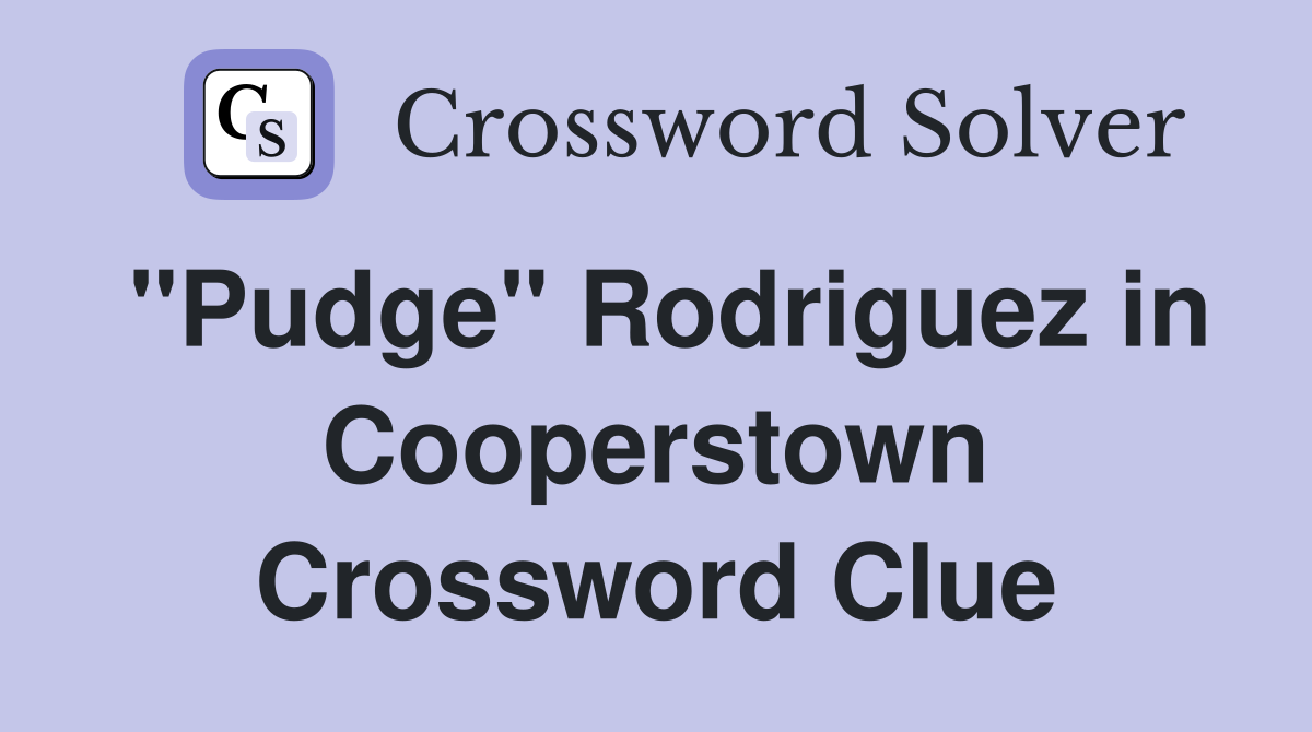 "Pudge" Rodriguez in Cooperstown Crossword Clue