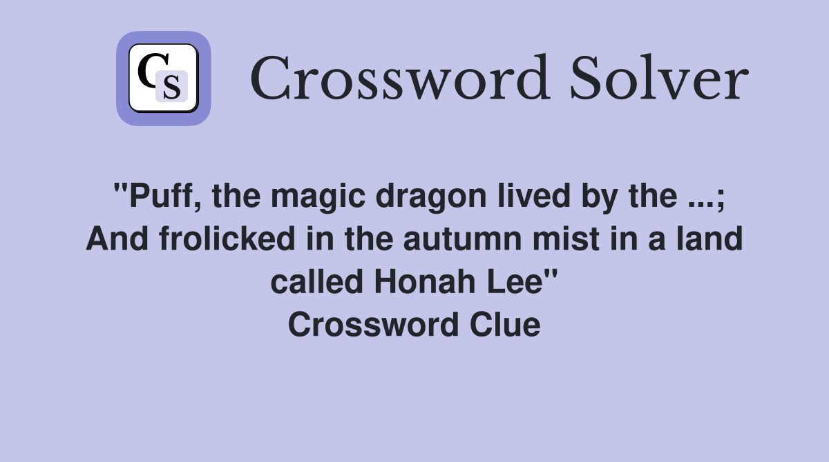 "Puff, the magic dragon lived by the ...; And frolicked in the autumn mist in a land called Honah Lee" Crossword Clue