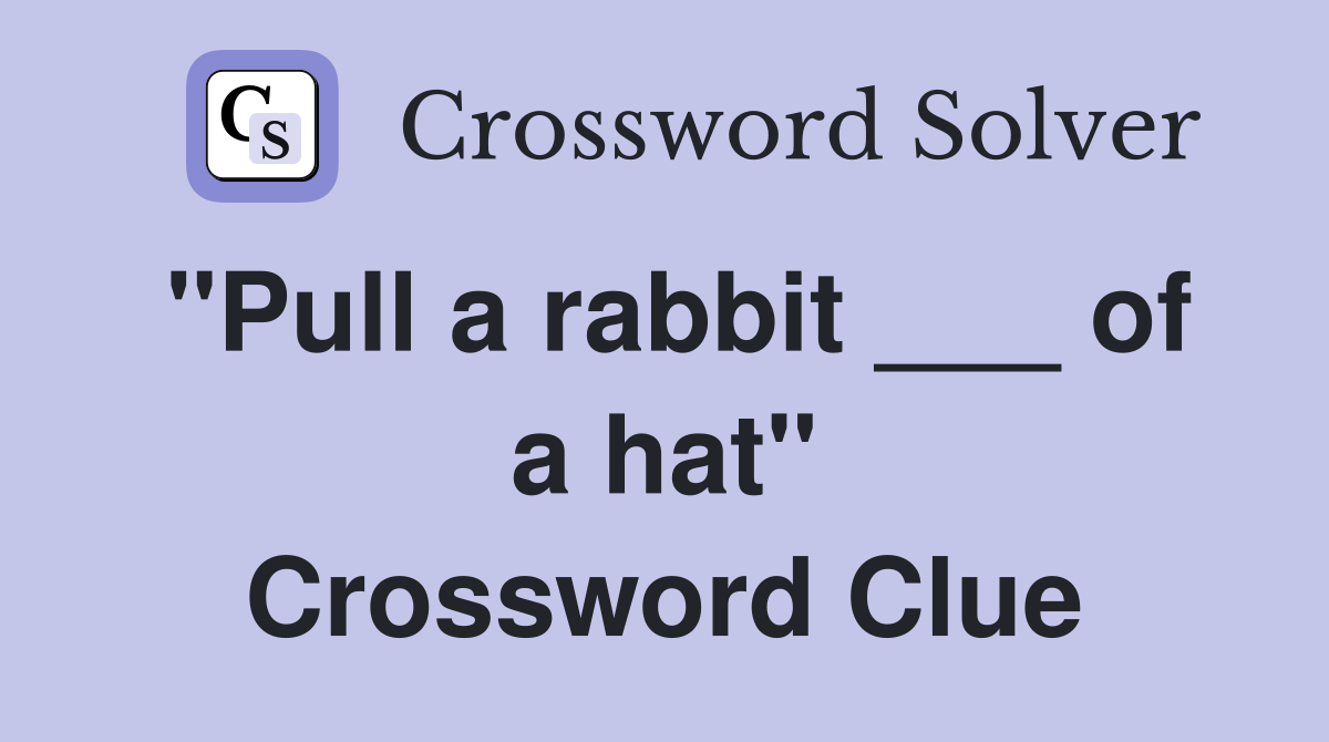 "Pull a rabbit ___ of a hat" Crossword Clue