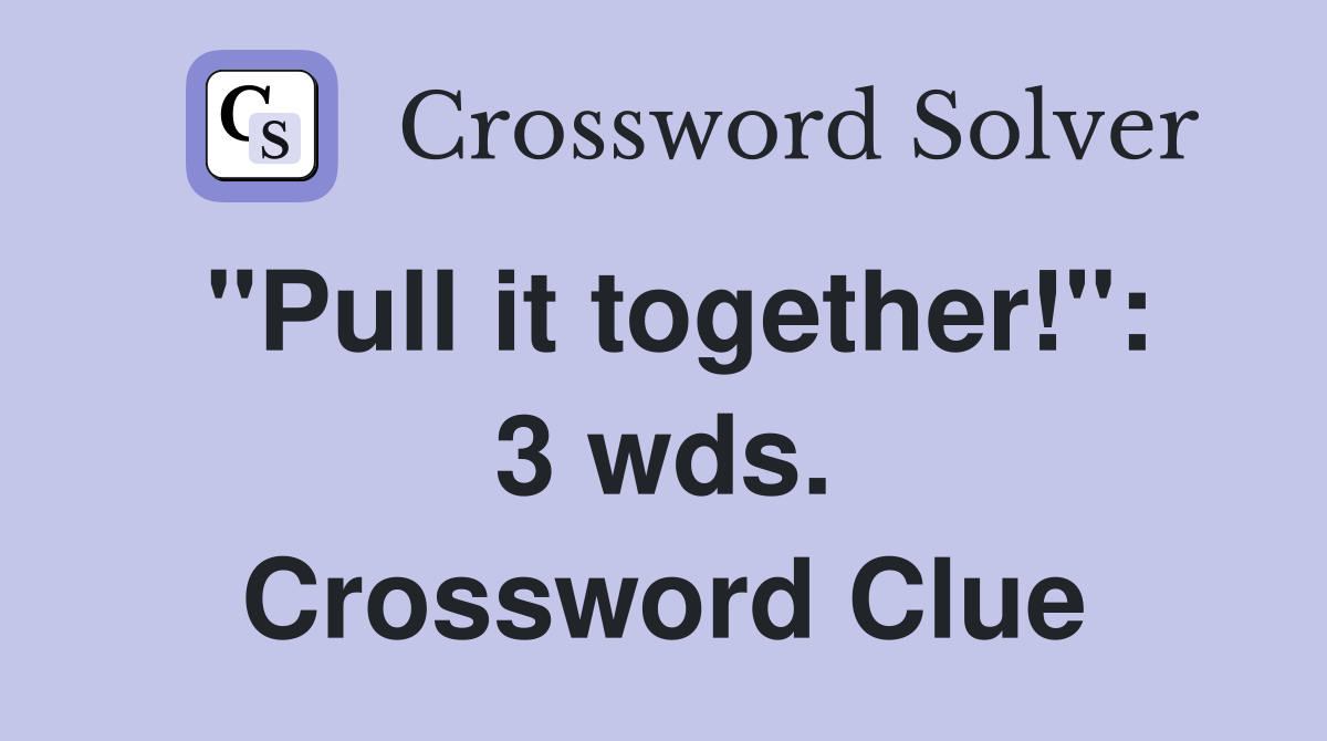 "Pull it together!": 3 wds. Crossword Clue
