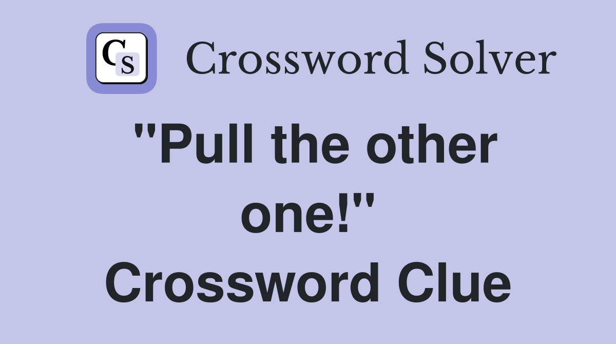 "Pull the other one!" Crossword Clue
