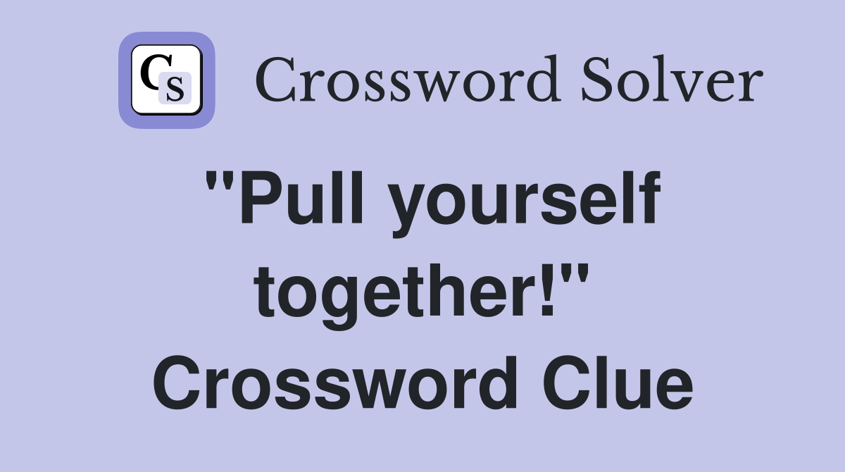 "Pull yourself together!" Crossword Clue