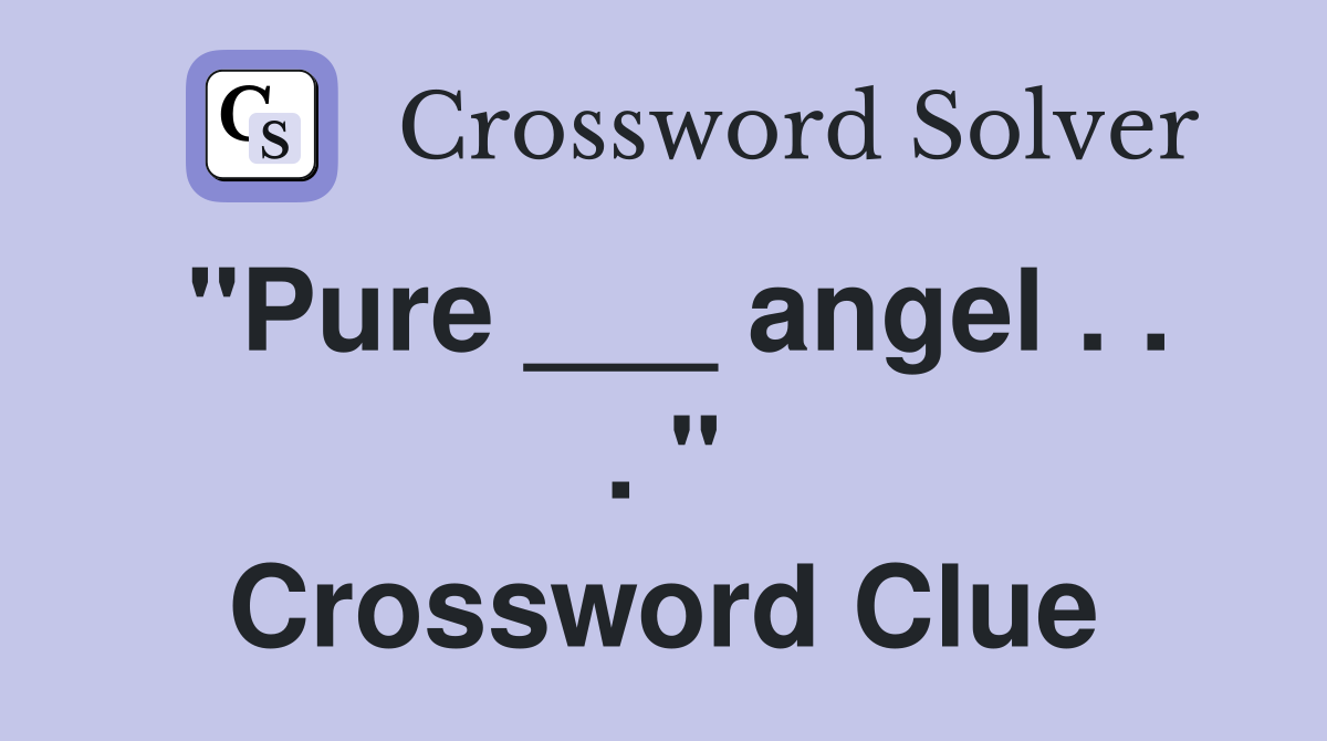"Pure ___ angel . . . " Crossword Clue
