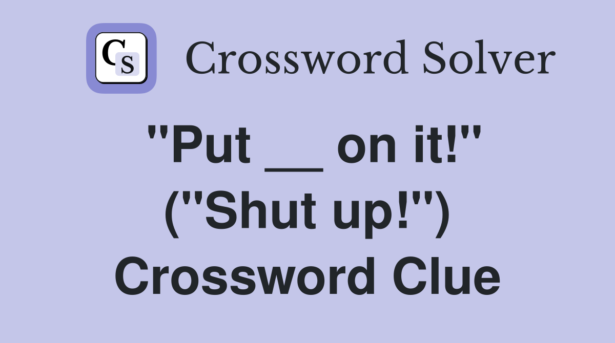 "Put __ on it!" ("Shut up!") Crossword Clue