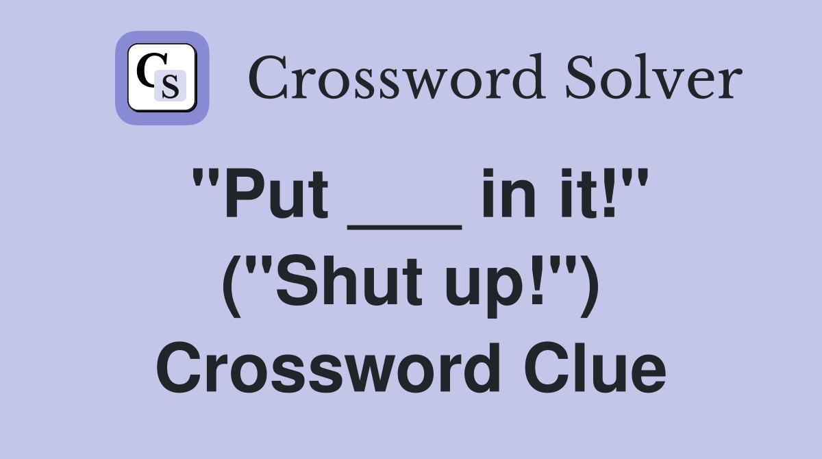 "Put ___ in it!" ("Shut up!") Crossword Clue