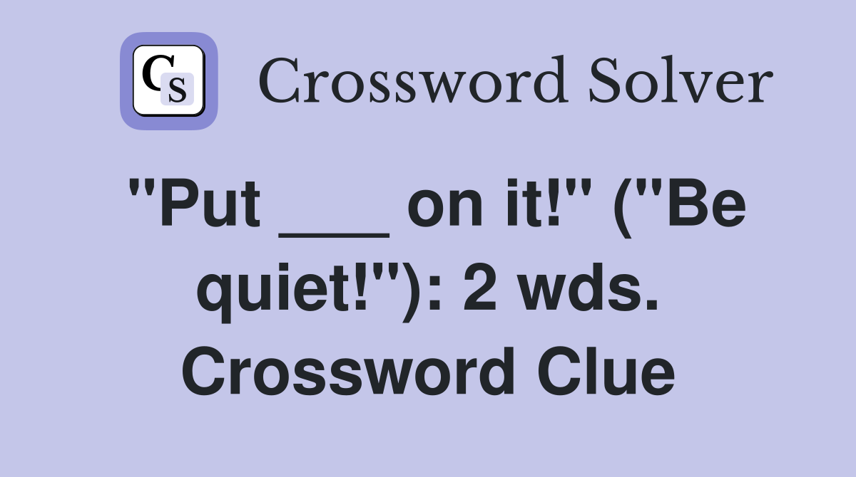 "Put ___ on it!" ("Be quiet!"): 2 wds. Crossword Clue