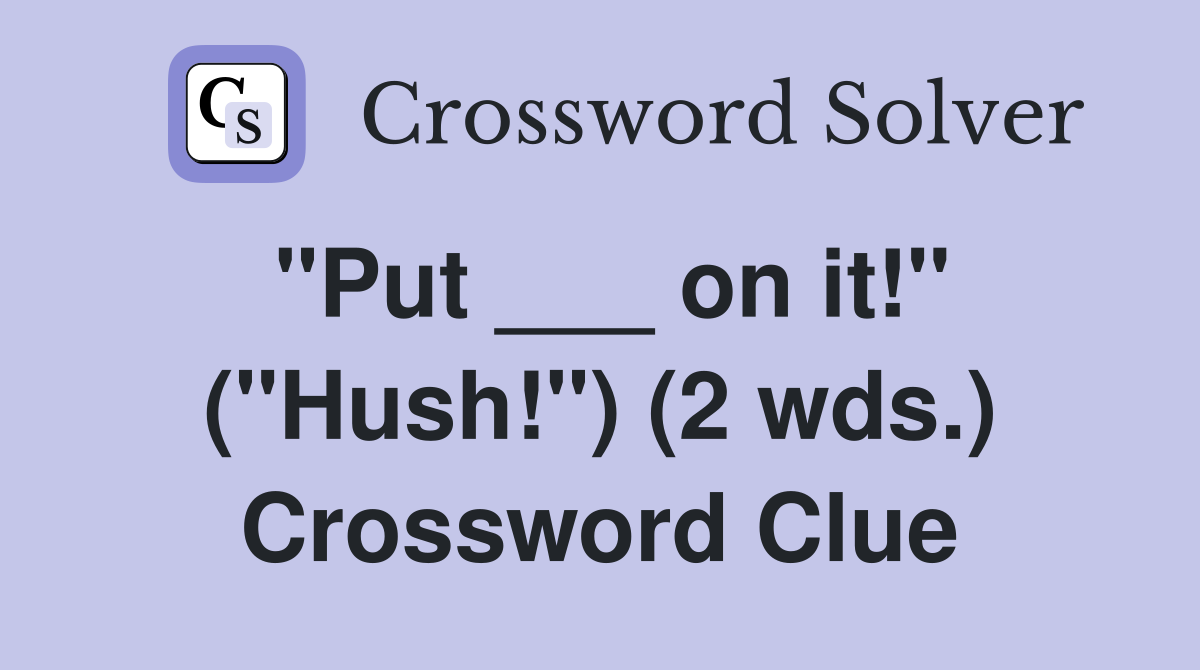 "Put ___ on it!" ("Hush!") (2 wds.) Crossword Clue