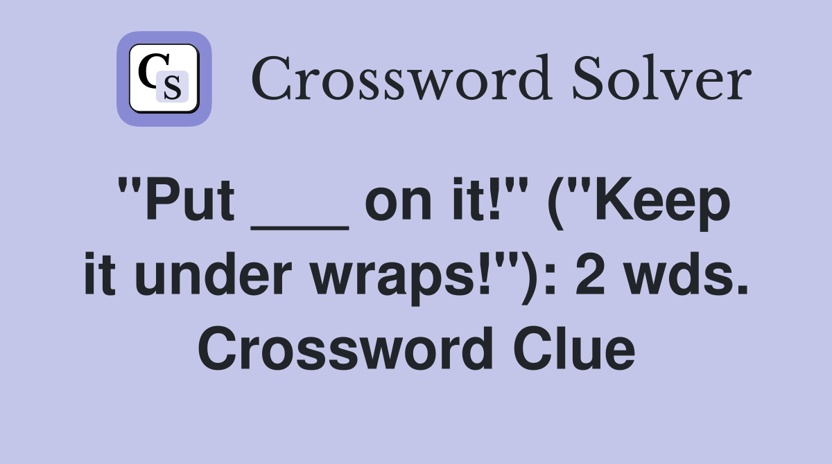 "Put ___ on it!" ("Keep it under wraps!"): 2 wds. Crossword Clue
